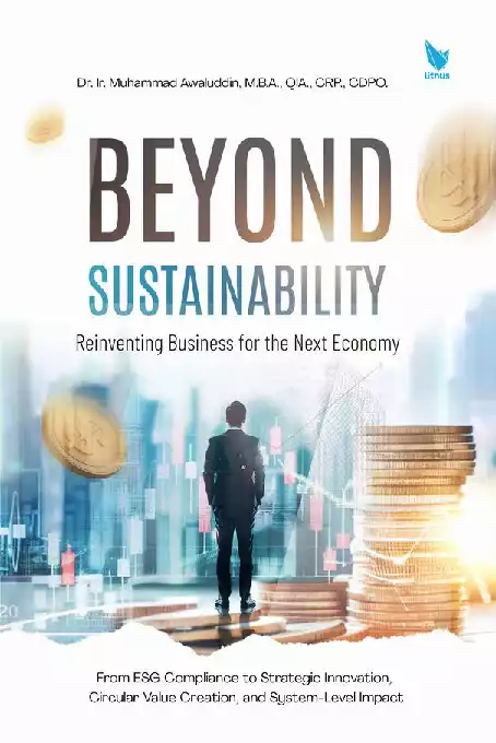 BEYOND SUSTAINABILITY: REINVENTING BUSINESS FOR THE NEXT ECONOMY From ESG Compliance to Strategic Innovation, Circular Value Creation, and System-Level Impact