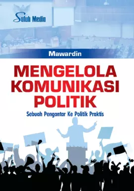 Mengelola Komunikasi Politik; Sebuah Pengantar Ke Politik Praktis