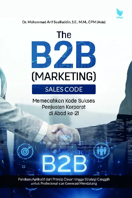 THE B2B (MARKETING) SALES CODE: memecahkan kode sukses penjualan korporat di abad ke-21 (panduan aplikatif dari prinsip dasar hingga strategi canggih untuk profesional dan generasi mendatang)