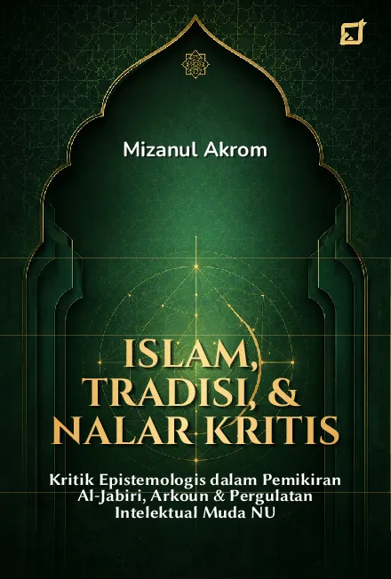 ISLAM, TRADISI, & NALAR KRITIS: Kritik Epistemologis dalam Pemikiran Al-Jabiri, Arkoun & Pergulatan Intelektual Muda NU