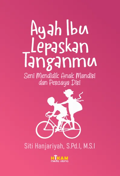 Ayah Ibu, Lepaskan Tanganmu; Seni Mendidik Anak Mandiri dan Percaya Diri