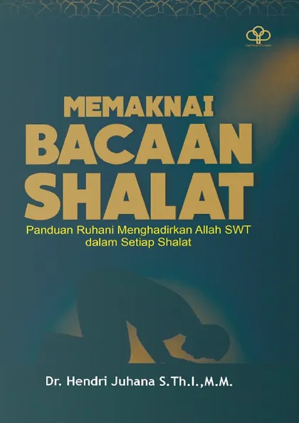 MEMAKNAI BACAAN SHALAT: Panduan Ruhani Menghadirkan Allah SWT Dalam Setiap Shalat