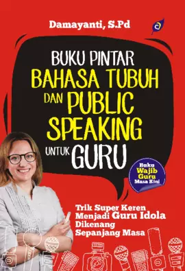 BUKU PINTAR BAHASA TUBUH DAN PUBLIC SPEAKING UNTUK GURU Trik Super Keren Menjadi Guru Idola Dikenang Sepanjang Masa