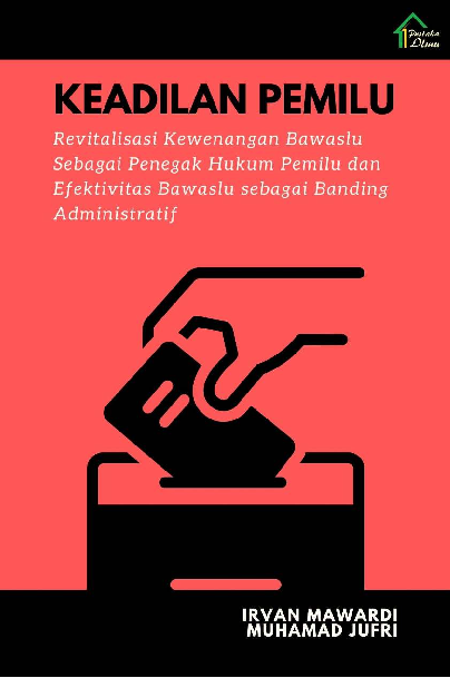 Keadilan Pemilu: Revitalisasi Kewenangan Bawaslu Sebagai Penegak Hukum Pemilu dan Efektivitas Bawaslu sebagai Banding Administratif