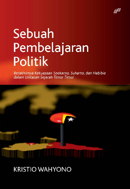 SEBUAH PEMBELAJARAN POLITIK: Berakhirnya Kekuasaan Soekarno, Suharto, dan Habibie dalam Lintasan Sejarah Timor Timur