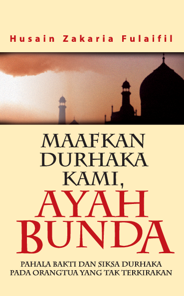 Maafkan durhaka kami, Ayah Bunda : pahala bakti dan siksa durhaka pada orangtua yang tak terkirakan