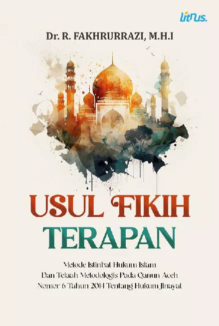 USUL FIKIH TERAPAN [Metode Istinbat Hukum Islam Dan Telaah Metodologis Pada Qanun Aceh Nomor 6 Tahun 2014 Tentang Hukum Jinayat]