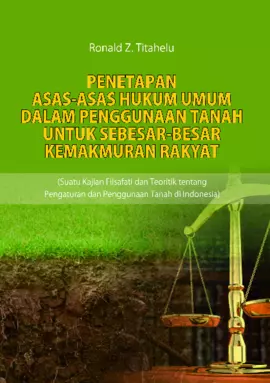 Penetapan Asas-Asas Hukum Umum dalam Penggunaan Tanah untuk Sebesar-besar Kemakmuran Rakyat (Suatu Kajian Filsafati dan Teoretik tentang Pengaturan dan Penggunaan Tanah di Indonesia)