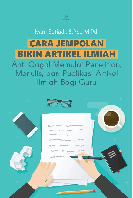 Cara Jempolan Bikin Artikel Ilmiah: Anti Gagal Memulai Penelitian, Menulis, dan Publikasi Artikel Ilmiah bagi Guru