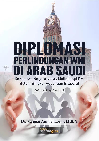 Diplomasi perlindungan WNI di Arab Saudi : kehadiran negara untuk melindungi PMI dalam bingkai hubungan bilateral